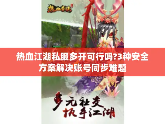 热血江湖私服多开可行吗?3种安全方案解决账号同步难题