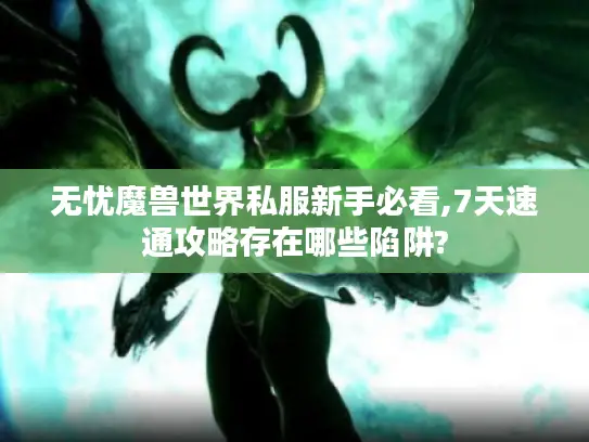 无忧魔兽世界私服新手必看,7天速通攻略存在哪些陷阱?