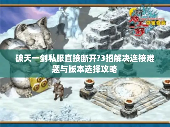 破天一剑私服直接断开?3招解决连接难题与版本选择攻略