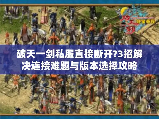 破天一剑私服直接断开?3招解决连接难题与版本选择攻略