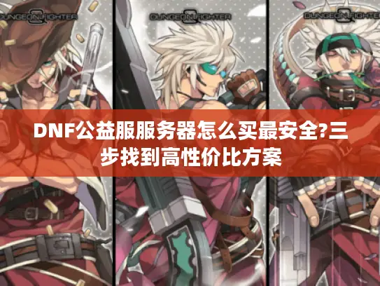 DNF公益服服务器怎么买最安全?三步找到高性价比方案