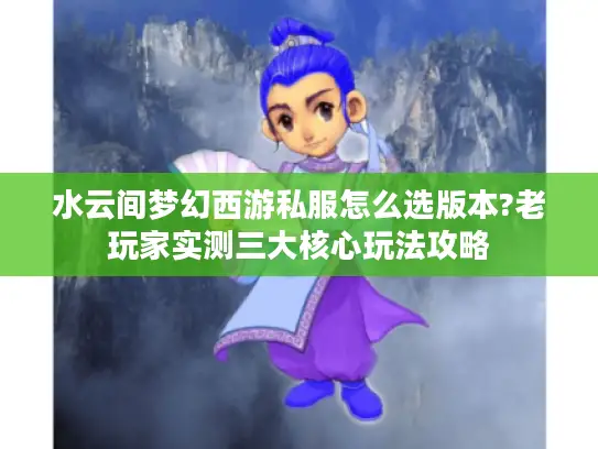 水云间梦幻西游私服怎么选版本?老玩家实测三大核心玩法攻略