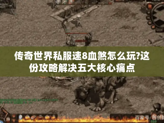 传奇世界私服速8血煞怎么玩?这份攻略解决五大核心痛点