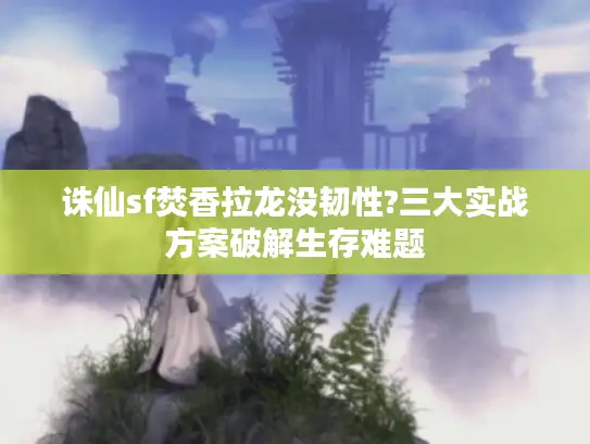 诛仙sf焚香拉龙没韧性?三大实战方案破解生存难题
