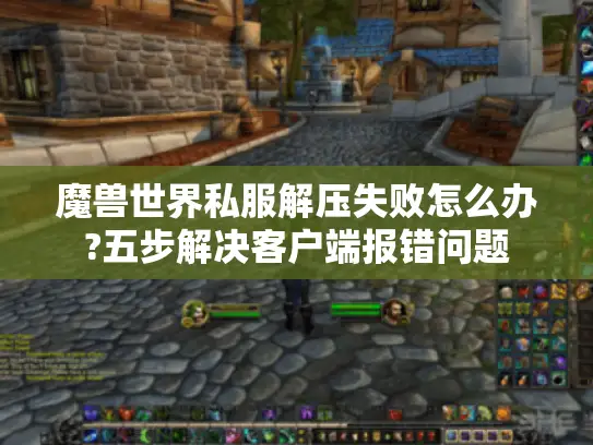 魔兽世界私服解压失败怎么办?五步解决客户端报错问题