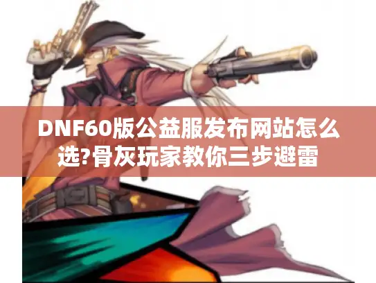 DNF60版公益服发布网站怎么选?骨灰玩家教你三步避雷