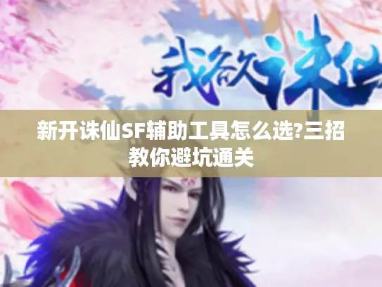 新开诛仙SF辅助工具怎么选?三招教你避坑通关 新开诛仙SF辅助工具怎么选?三招教你避坑通关