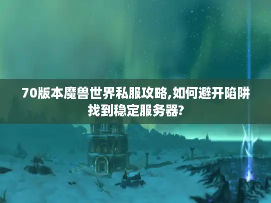 70版本魔兽世界私服攻略,如何避开陷阱找到稳定服务器? 70版本魔兽世界私服攻略,如何避开陷阱找到稳定服务器?