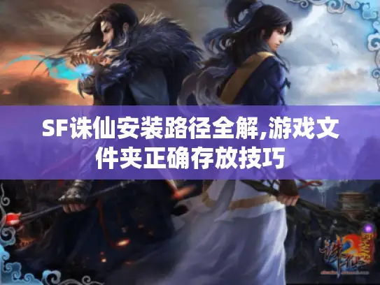 SF诛仙安装路径全解,游戏文件夹正确存放技巧