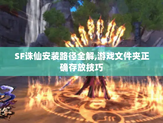 SF诛仙安装路径全解,游戏文件夹正确存放技巧