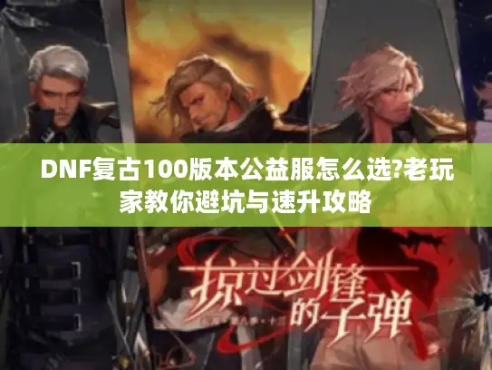 DNF复古100版本公益服怎么选?老玩家教你避坑与速升攻略