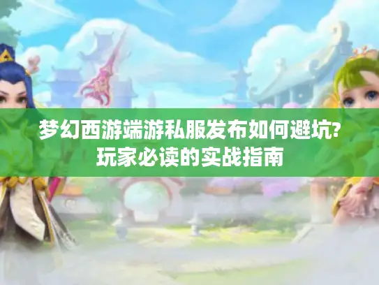 梦幻西游端游私服发布如何避坑?玩家必读的实战指南