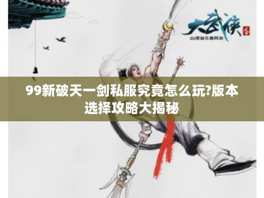 99新破天一剑私服究竟怎么玩?版本选择攻略大揭秘