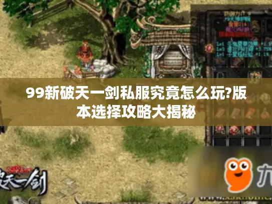 99新破天一剑私服究竟怎么玩?版本选择攻略大揭秘