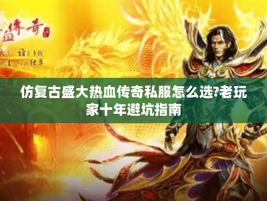 仿复古盛大热血传奇私服怎么选?老玩家十年避坑指南