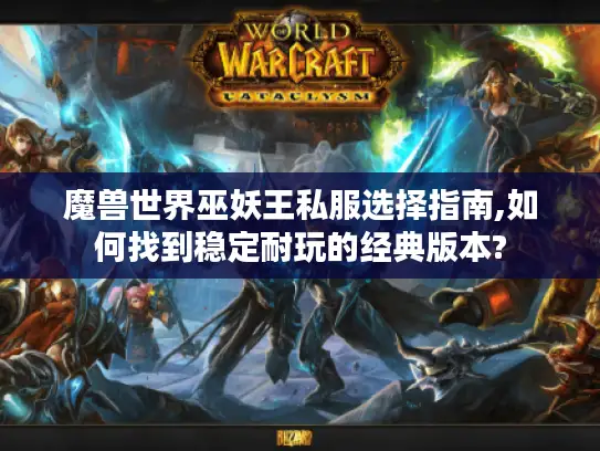 魔兽世界巫妖王私服选择指南,如何找到稳定耐玩的经典版本?