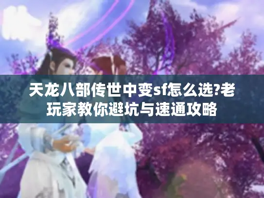 天龙八部传世中变sf怎么选?老玩家教你避坑与速通攻略 天龙八部传世中变sf怎么选?老玩家教你避坑与速通攻略