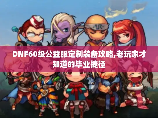 DNF60级公益服定制装备攻略,老玩家才知道的毕业捷径