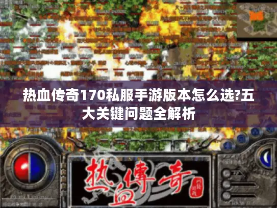 热血传奇170私服手游版本怎么选?五大关键问题全解析 热血传奇170私服手游版本怎么选?五大关键问题全解析