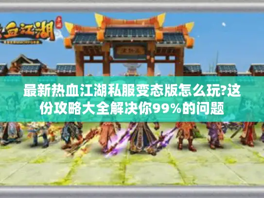 最新热血江湖私服变态版怎么玩?这份攻略大全解决你99%的问题