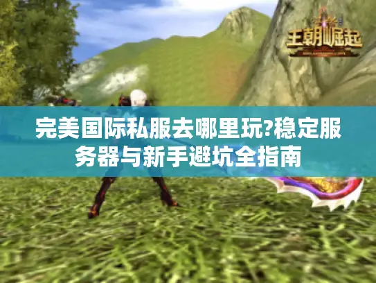 完美国际私服去哪里玩?稳定服务器与新手避坑全指南