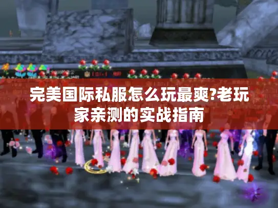 完美国际私服怎么玩最爽?老玩家亲测的实战指南 完美国际私服怎么玩最爽?老玩家亲测的实战指南