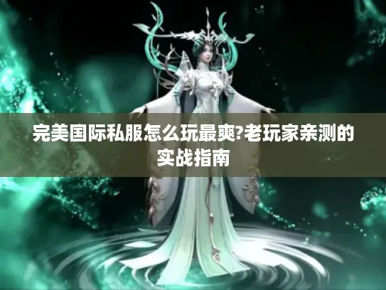 完美国际私服怎么玩最爽?老玩家亲测的实战指南 完美国际私服怎么玩最爽?老玩家亲测的实战指南