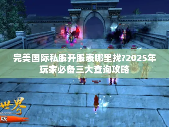 完美国际私服开服表哪里找?2025年玩家必备三大查询攻略