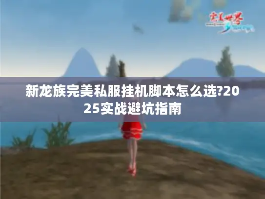 新龙族完美私服挂机脚本怎么选?2025实战避坑指南