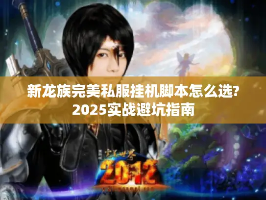 新龙族完美私服挂机脚本怎么选?2025实战避坑指南
