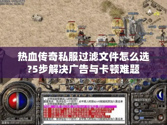 热血传奇私服过滤文件怎么选?5步解决广告与卡顿难题 热血传奇私服过滤文件怎么选?5步解决广告与卡顿难题