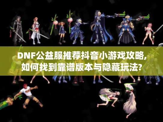 DNF公益服推荐抖音小游戏攻略,如何找到靠谱版本与隐藏玩法?