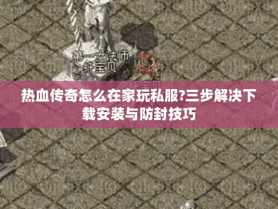 热血传奇怎么在家玩私服?三步解决下载安装与防封技巧 热血传奇怎么在家玩私服?三步解决下载安装与防封技巧