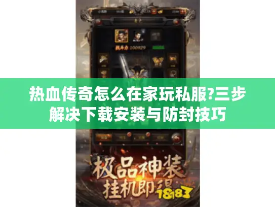 热血传奇怎么在家玩私服?三步解决下载安装与防封技巧 热血传奇怎么在家玩私服?三步解决下载安装与防封技巧