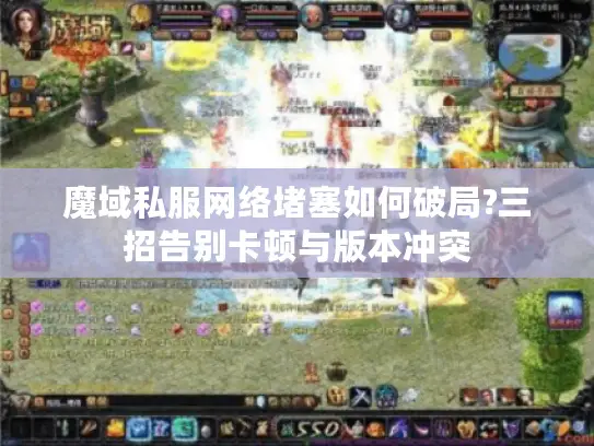 魔域私服网络堵塞如何破局?三招告别卡顿与版本冲突