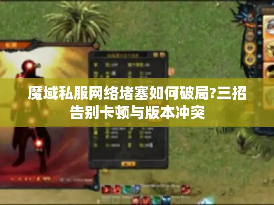 魔域私服网络堵塞如何破局?三招告别卡顿与版本冲突