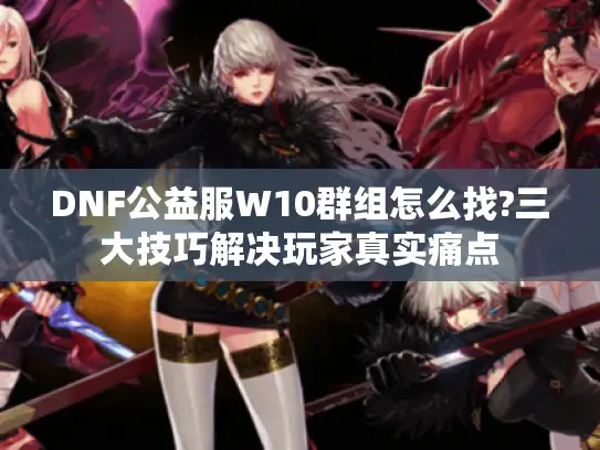 DNF公益服W10群组怎么找?三大技巧解决玩家真实痛点