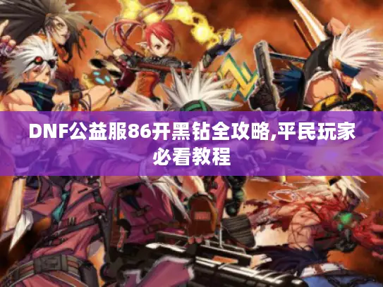 DNF公益服86开黑钻全攻略,平民玩家必看教程