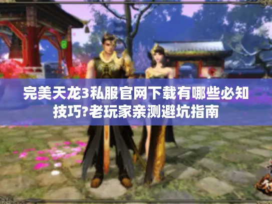 完美天龙3私服官网下载有哪些必知技巧?老玩家亲测避坑指南 完美天龙3私服官网下载有哪些必知技巧?老玩家亲测避坑指南