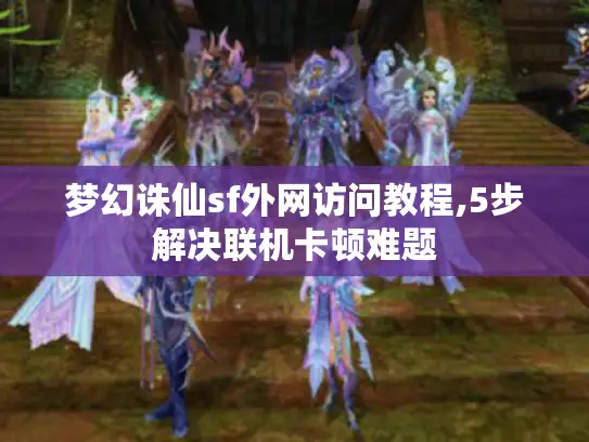 梦幻诛仙sf外网访问教程,5步解决联机卡顿难题