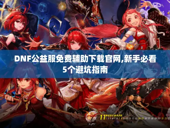 DNF公益服免费辅助下载官网,新手必看5个避坑指南 DNF公益服免费辅助下载官网,新手必看5个避坑指南