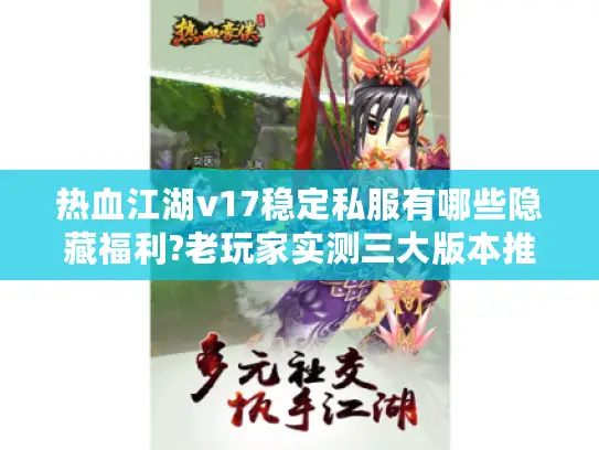 热血江湖v17稳定私服有哪些隐藏福利?老玩家实测三大版本推荐