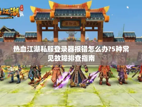 热血江湖私服登录器报错怎么办?5种常见故障排查指南