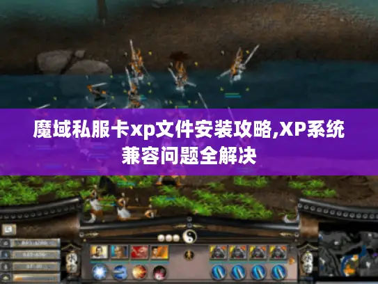 魔域私服卡xp文件安装攻略,XP系统兼容问题全解决