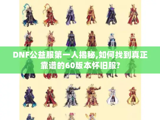 DNF公益服第一人揭秘,如何找到真正靠谱的60版本怀旧服?