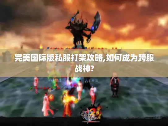 完美国际版私服打架攻略,如何成为跨服战神?