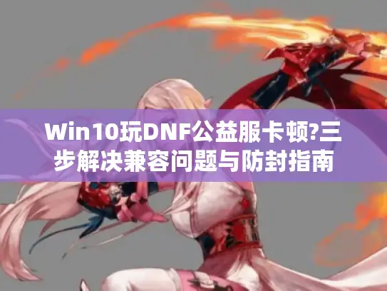 Win10玩DNF公益服卡顿?三步解决兼容问题与防封指南