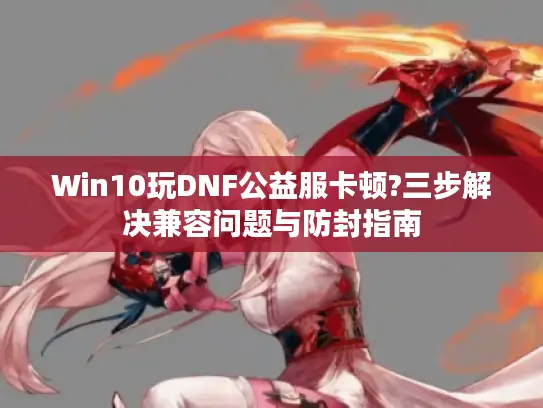 Win10玩DNF公益服卡顿?三步解决兼容问题与防封指南