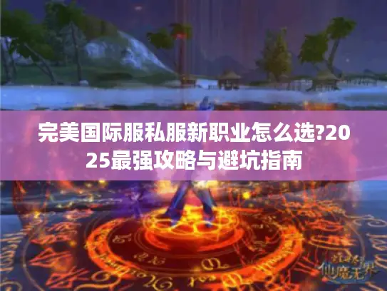 完美国际服私服新职业怎么选?2025最强攻略与避坑指南