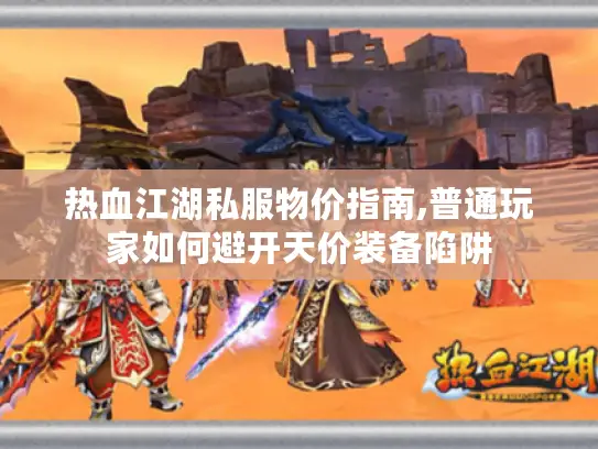 热血江湖私服物价指南,普通玩家如何避开天价装备陷阱